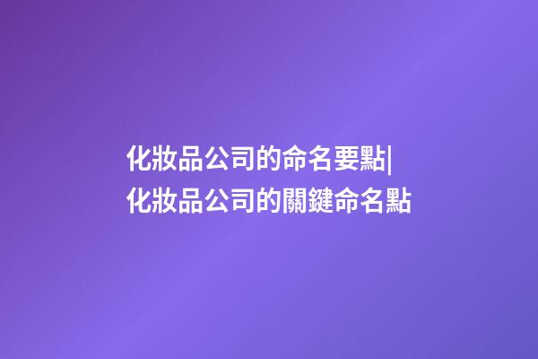 化妝品公司的命名要點|化妝品公司的關鍵命名點-第1張-公司起名-玄機派